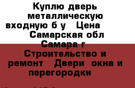 Куплю дверь металлическую входную б/у › Цена ­ 2 000 - Самарская обл., Самара г. Строительство и ремонт » Двери, окна и перегородки   